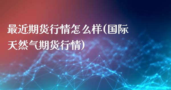 最近期货行情怎么样(国际天然气期货行情)_https://www.gzshoujun.com_期货知识_第1张