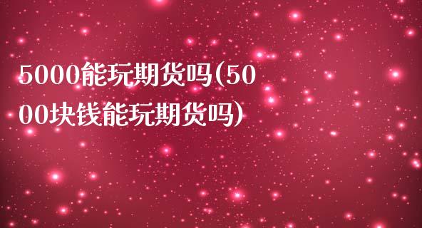5000能玩期货吗(5000块钱能玩期货吗)_https://www.gzshoujun.com_期货行情_第1张
