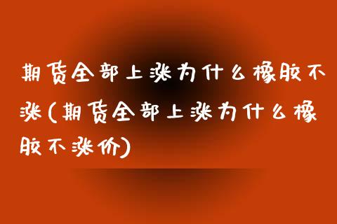 期货全部上涨为什么橡胶不涨(期货全部上涨为什么橡胶不涨价)_期货交易所_第1张_首骏网 期货全部上涨为什么橡胶不涨(期货全部上涨为什么橡胶不涨价)_https://www.gzshoujun.com_期货交易所_第1张