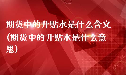 期货中的升贴水是什么含义(期货中的升贴水是什么意思)_期货直播_第1张_首骏网 期货中的升贴水是什么含义(期货中的升贴水是什么意思)_https://www.gzshoujun.com_期货直播_第1张