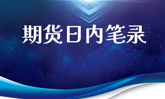期货日内笔录_https://www.gzshoujun.com_期货行情_第1张