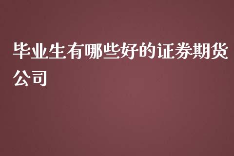 毕业生有哪些好的证券期货公司_https://www.gzshoujun.com_农产品期货_第1张