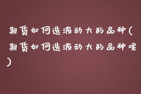 期货如何选波动大的品种(期货如何选波动大的品种呢)_https://www.gzshoujun.com_期货行情_第1张
