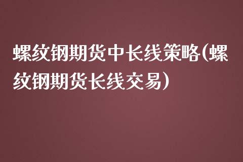 螺纹钢期货中长线策略(螺纹钢期货长线交易)_https://www.gzshoujun.com_期货直播_第1张