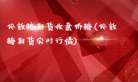 伦敦糖期货收盘价糖(伦敦糖期货实时行情)_https://www.gzshoujun.com_农产品期货_第1张