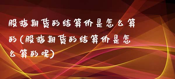 股指期货的结算价是怎么算的(股指期货的结算价是怎么算的呢)_https://www.gzshoujun.com_农产品期货_第1张