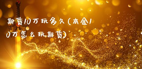 期货10万玩多久(本金10万怎么玩期货)_https://www.gzshoujun.com_基金理财_第1张