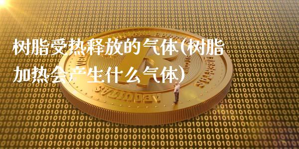 树脂受热释放的气体(树脂加热会产生什么气体)_https://www.gzshoujun.com_期货知识_第1张