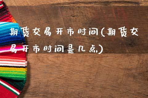 期货交易开市时间(期货交易开市时间是几点)_https://www.gzshoujun.com_内盘期货_第1张