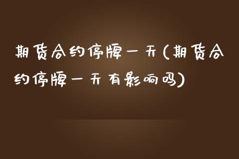 期货合约停牌一天(期货合约停牌一天有影响吗)_https://www.gzshoujun.com_内盘期货_第1张