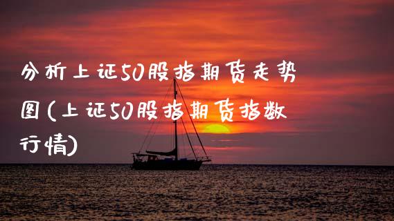 分析上证50股指期货走势图(上证50股指期货指数行情)_https://www.gzshoujun.com_期货直播_第1张