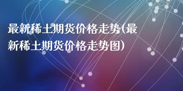 最新**期货价格走势(最新**期货价格走势图)_https://www.gzshoujun.com_期货交易所_第1张