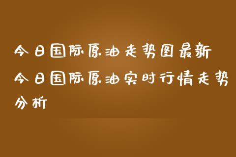 今日国际原油走势图最新 今日国际原油实时行情走势分析_https://www.gzshoujun.com_期货开户_第1张