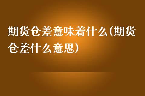 期货仓差意味着什么(期货仓差什么意思)_https://www.gzshoujun.com_期货开户_第1张