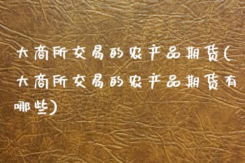 大商所交易的农产品期货(大商所交易的农产品期货有哪些)_https://www.gzshoujun.com_农产品期货_第1张
