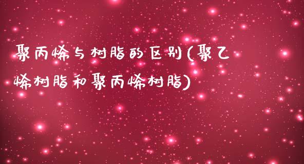 聚丙烯与树脂的区别(聚乙烯树脂和聚丙烯树脂)_https://www.gzshoujun.com_期货知识_第1张