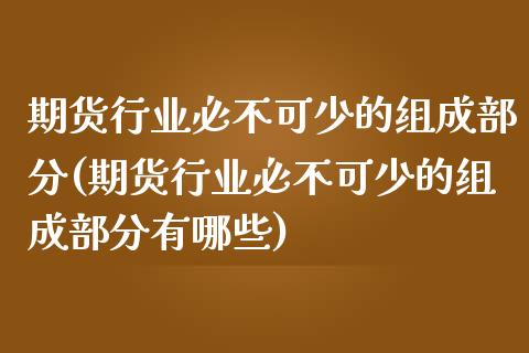 期货行业必不可少的组成部分(期货行业必不可少的组成部分有哪些)_https://www.gzshoujun.com_期货品种_第1张