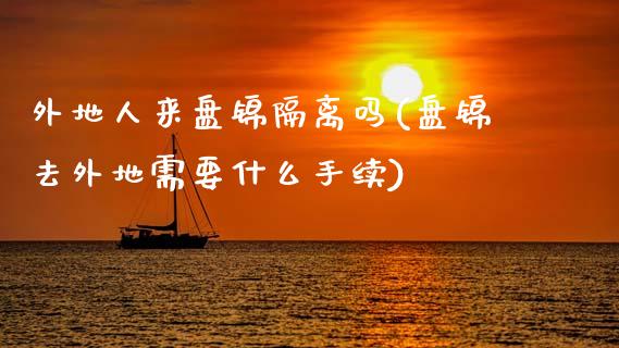 外地人来盘锦隔离吗(盘锦去外地需要什么手续)_https://www.gzshoujun.com_纳指期货_第1张