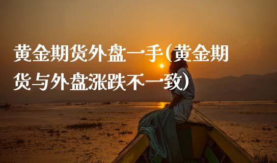 黄金期货外盘一手(黄金期货与外盘涨跌不一致)_https://www.gzshoujun.com_期货品种_第1张