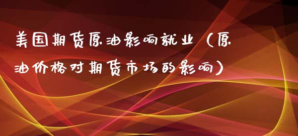 美国期货原油影响就业（原油价格对期货市场的影响）_https://www.gzshoujun.com_期货直播_第1张
