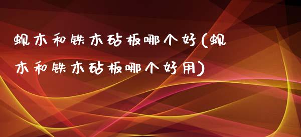 蚬木和铁木砧板哪个好(蚬木和铁木砧板哪个好用)_https://www.gzshoujun.com_国际期货_第1张