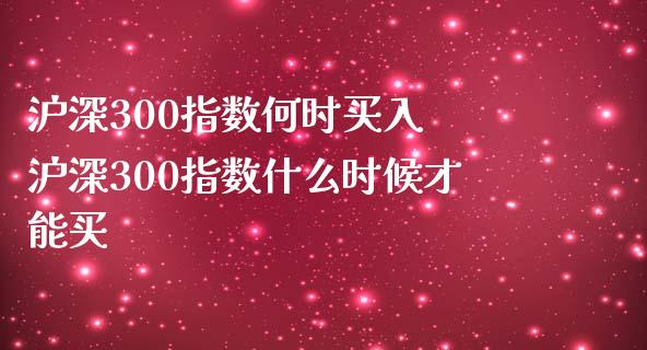沪深300指数何时买入 沪深300指数什么时候才能买_https://www.gzshoujun.com_期货直播_第1张