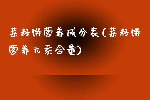菜籽饼营养成分表(菜籽饼营养元素含量)_https://www.gzshoujun.com_原油期货_第1张