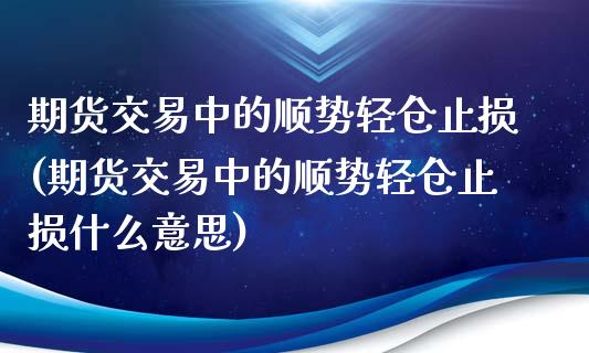 期货交易中的顺势轻仓止损(期货交易中的顺势轻仓止损什么意思)_https://www.gzshoujun.com_期货品种_第1张