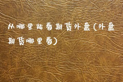 从哪里能看期货外盘(外盘期货哪里看)_https://www.gzshoujun.com_期货行情_第1张