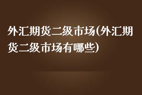 外汇期货二级市场(外汇期货二级市场有哪些)_https://www.gzshoujun.com_农产品期货_第1张