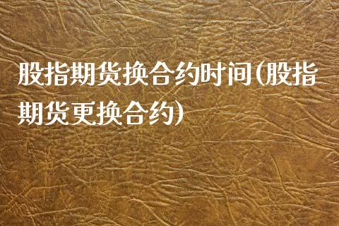 股指期货换合约时间(股指期货更换合约)_https://www.gzshoujun.com_期货开户_第1张