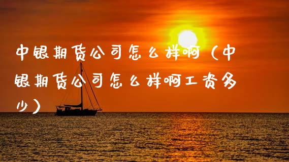 中银期货怎么样啊（中银期货怎么样啊工资多少）_https://www.gzshoujun.com_期货开户_第1张