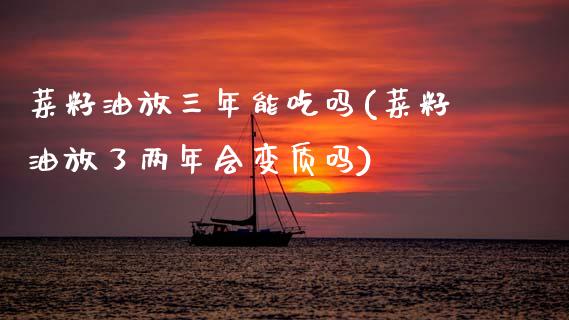 菜籽油放三年能吃吗(菜籽油放了两年会变质吗)_https://www.gzshoujun.com_恒指期货_第1张