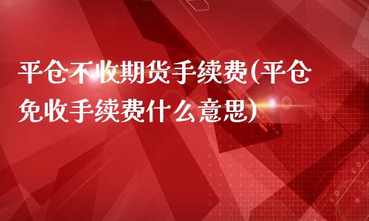 平仓不收期货手续费(平仓免收手续费什么意思)_https://www.gzshoujun.com_期货品种_第1张