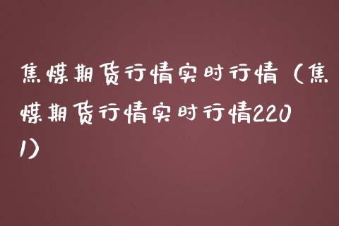 焦煤期货行情实时行情（焦煤期货行情实时行情2201）_https://www.gzshoujun.com_期货行情_第1张