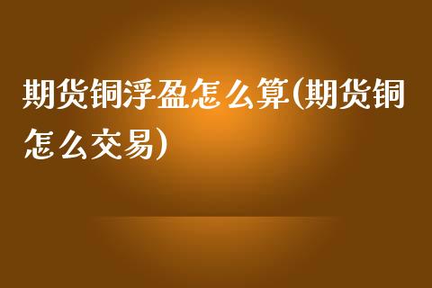 期货铜浮盈怎么算(期货铜怎么交易)_https://www.gzshoujun.com_期货直播_第1张
