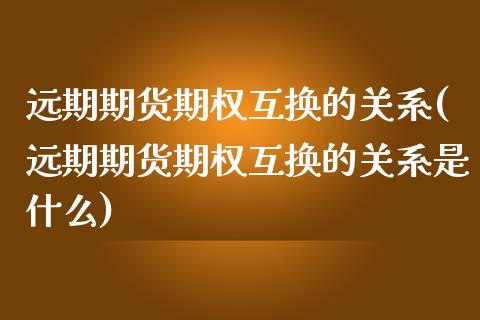远期期货期权互换的关系(远期期货期权互换的关系是什么)_期货品种_第1张_首骏网 远期期货期权互换的关系(远期期货期权互换的关系是什么)_https://www.gzshoujun.com_期货品种_第1张
