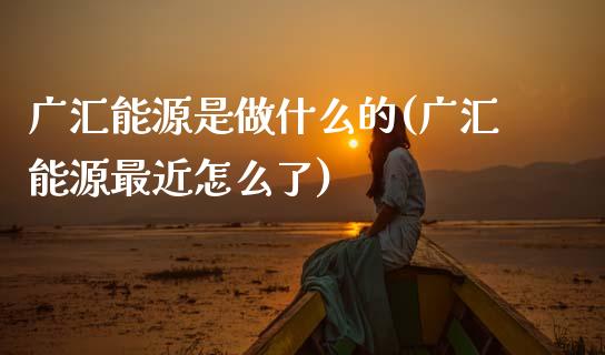 广汇能源是做什么的(广汇能源最近怎么了)_https://www.gzshoujun.com_期货知识_第1张