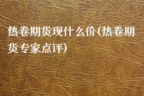 热卷期货现什么价(热卷期货专家点评)_https://www.gzshoujun.com_期货行情_第1张