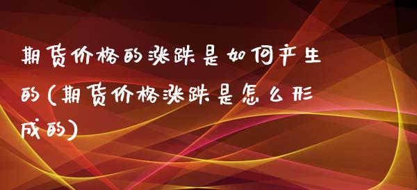 期货价格的涨跌是如何产生的(期货价格涨跌是怎么形成的)_https://www.gzshoujun.com_农产品期货_第1张