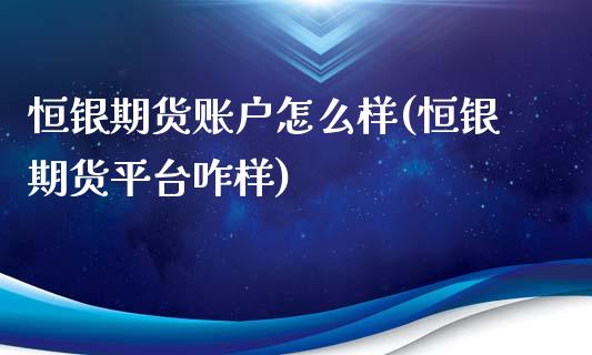 恒银期货账户怎么样(恒银期货平台咋样)_https://www.gzshoujun.com_农产品期货_第1张