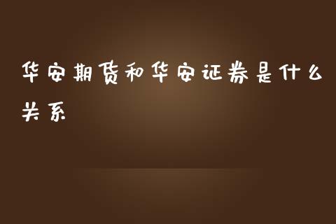 华安期货和华安证券是什么关系_https://www.gzshoujun.com_期货交易所_第1张