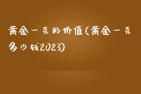 黄金一克的价值(黄金一克多少钱2023)_https://www.gzshoujun.com_期货理财_第1张