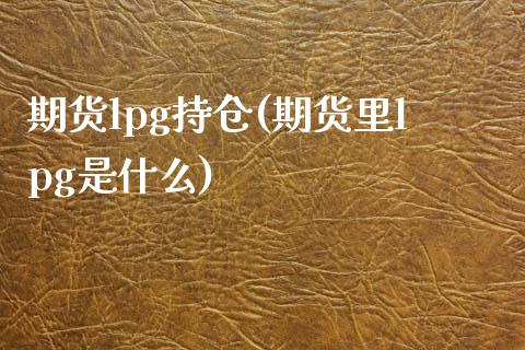 期货lpg持仓(期货里lpg是什么)_https://www.gzshoujun.com_期货行情_第1张