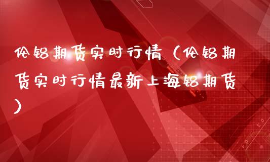 伦铝期货实时行情（伦铝期货实时行情最新上海铝期货）_https://www.gzshoujun.com_期货交易所_第1张