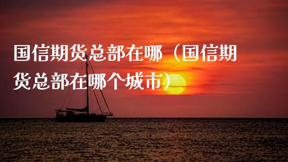 国信期货总部在哪（国信期货总部在哪个城市）_https://www.gzshoujun.com_期货直播_第1张