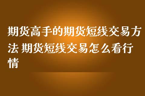 期货高手的期货短线交易方法 期货短线交易怎么看行情_https://www.gzshoujun.com_期货行情_第1张