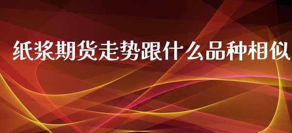 纸浆期货走势跟什么品种相似_期货品种_第1张_首骏网 纸浆期货走势跟什么品种相似_https://www.gzshoujun.com_期货品种_第1张