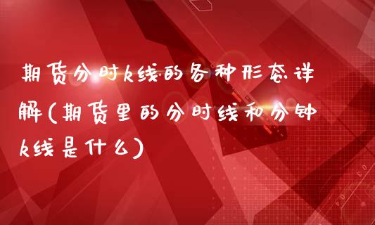 期货分时k线的各种形态详解(期货里的分时线和分钟k线是什么)_期货直播_第1张_首骏网 期货分时k线的各种形态详解(期货里的分时线和分钟k线是什么)_https://www.gzshoujun.com_期货直播_第1张