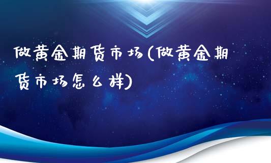 做黄金期货市场(做黄金期货市场怎么样)_期货交易所_第1张_首骏网 做黄金期货市场(做黄金期货市场怎么样)_https://www.gzshoujun.com_期货交易所_第1张
